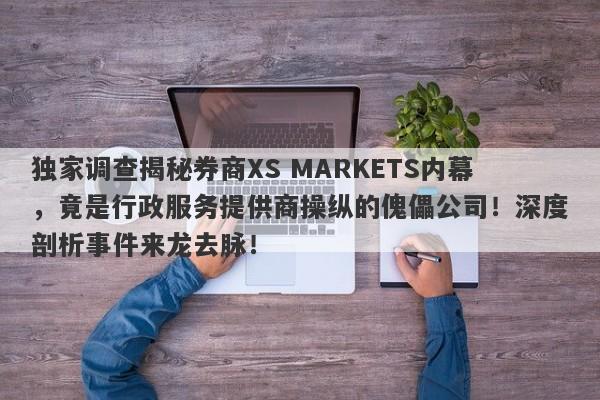 独家调查揭秘券商XS MARKETS内幕，竟是行政服务提供商操纵的傀儡公司！深度剖析事件来龙去脉！