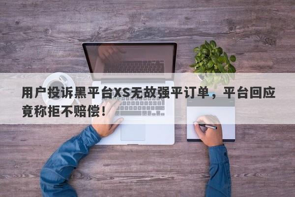 用户投诉黑平台XS无故强平订单，平台回应竟称拒不赔偿！