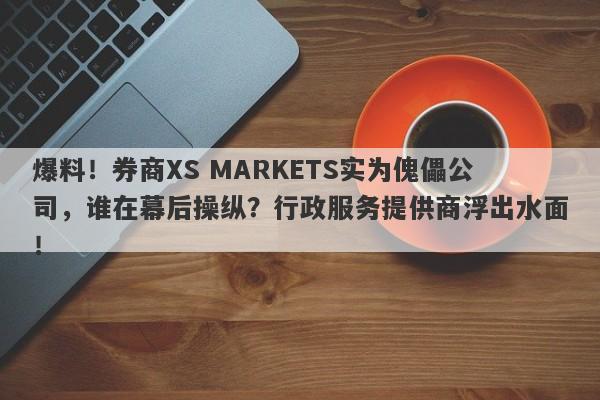 爆料！券商XS MARKETS实为傀儡公司，谁在幕后操纵？行政服务提供商浮出水面！