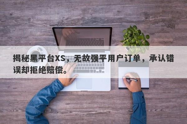 揭秘黑平台XS，无故强平用户订单，承认错误却拒绝赔偿。