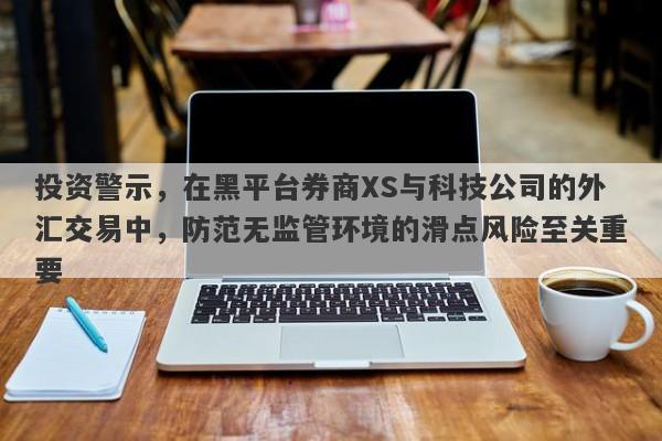 投资警示，在黑平台券商XS与科技公司的外汇交易中，防范无监管环境的滑点风险至关重要