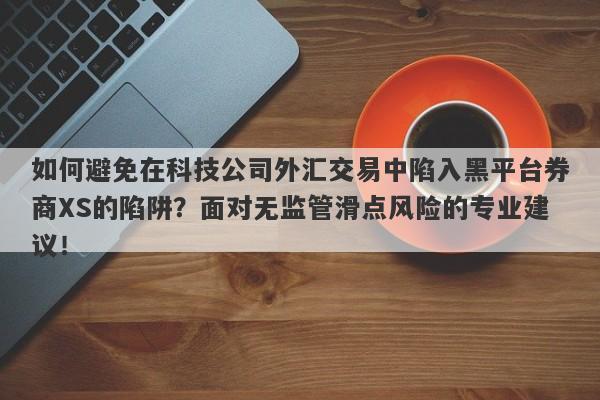 如何避免在科技公司外汇交易中陷入黑平台券商XS的陷阱？面对无监管滑点风险的专业建议！