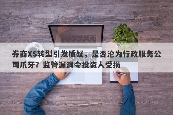 券商XS转型引发质疑，是否沦为行政服务公司爪牙？监管漏洞令投资人受损