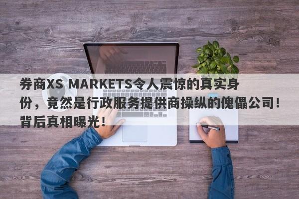 券商XS MARKETS令人震惊的真实身份，竟然是行政服务提供商操纵的傀儡公司！背后真相曝光！