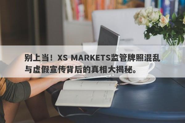 别上当！XS MARKETS监管牌照混乱与虚假宣传背后的真相大揭秘。