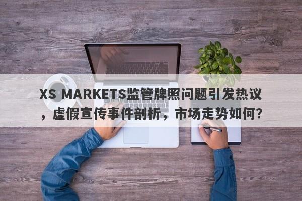 XS MARKETS监管牌照问题引发热议，虚假宣传事件剖析，市场走势如何？