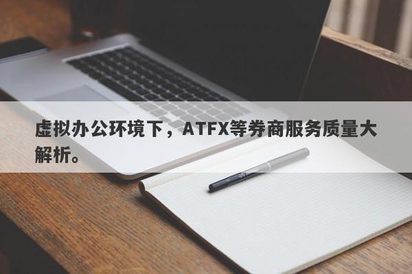 虚拟办公环境下，ATFX等券商服务质量大解析。