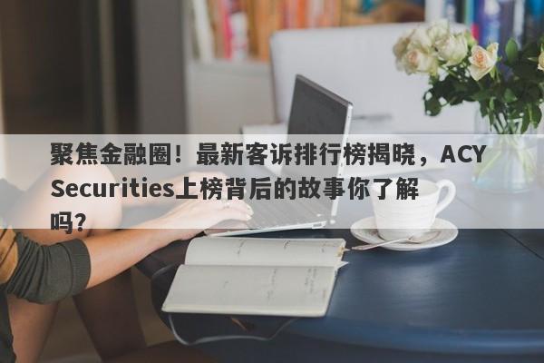 聚焦金融圈！最新客诉排行榜揭晓，ACY Securities上榜背后的故事你了解吗？