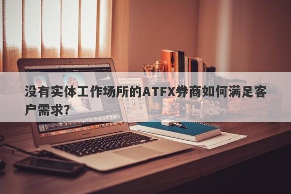 没有实体工作场所的ATFX券商如何满足客户需求？