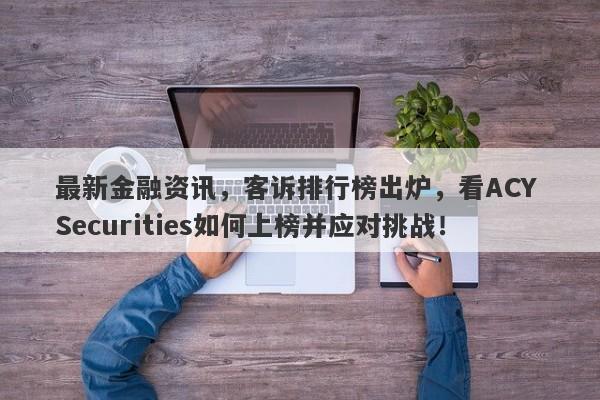 最新金融资讯，客诉排行榜出炉，看ACY Securities如何上榜并应对挑战！