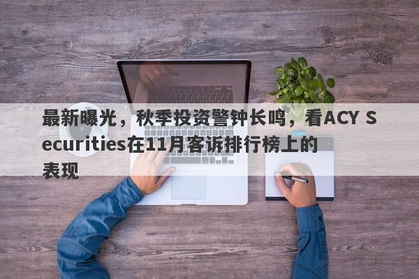 最新曝光，秋季投资警钟长鸣，看ACY Securities在11月客诉排行榜上的表现