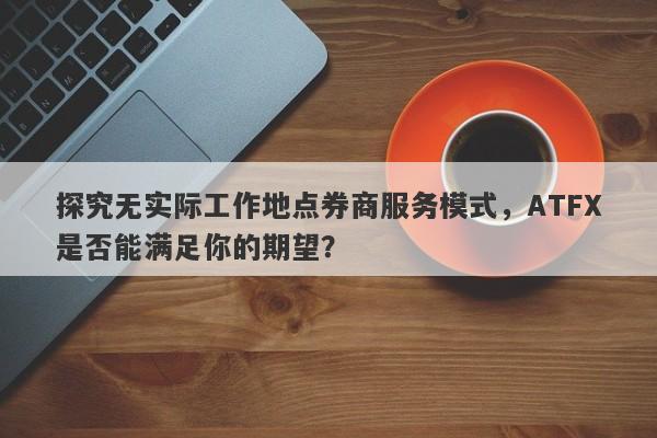 探究无实际工作地点券商服务模式，ATFX是否能满足你的期望？