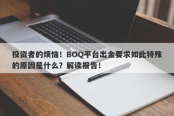 投资者的烦恼！BOQ平台出金要求如此特殊的原因是什么？解读报告！