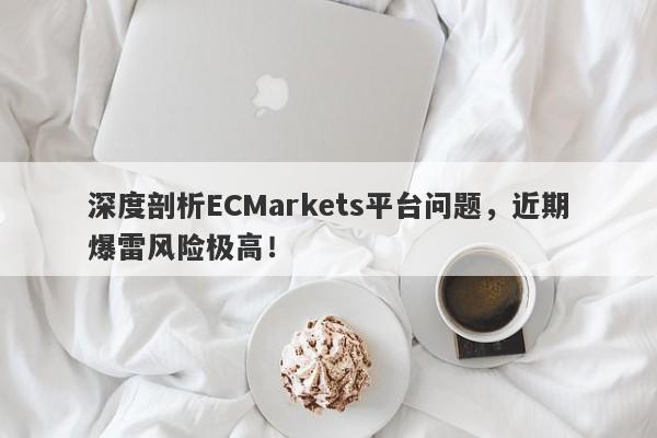 深度剖析ECMarkets平台问题，近期爆雷风险极高！