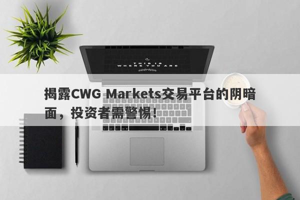 揭露CWG Markets交易平台的阴暗面，投资者需警惕！