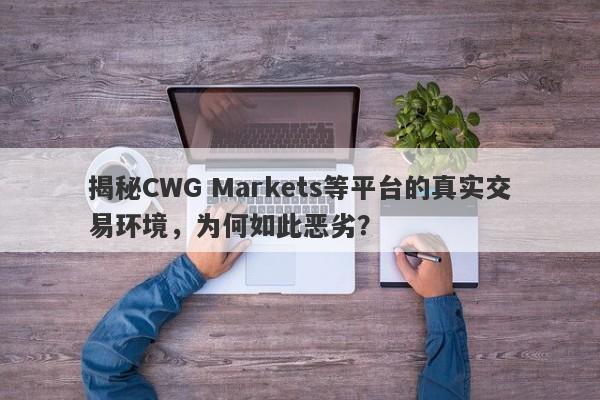 揭秘CWG Markets等平台的真实交易环境，为何如此恶劣？