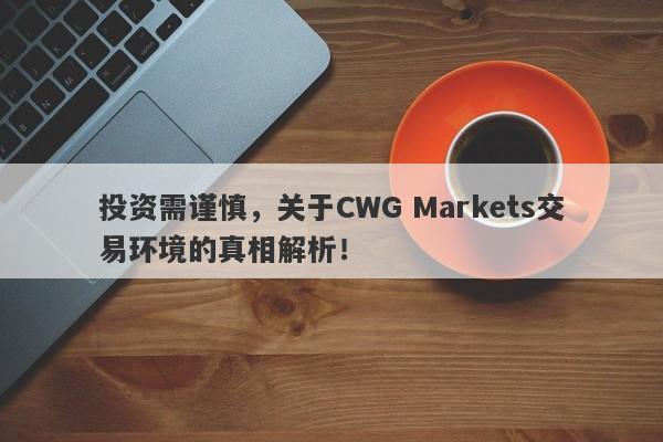 投资需谨慎，关于CWG Markets交易环境的真相解析！