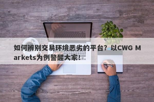 如何辨别交易环境恶劣的平台？以CWG Markets为例警醒大家！