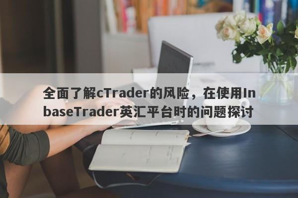 全面了解cTrader的风险，在使用InbaseTrader英汇平台时的问题探讨