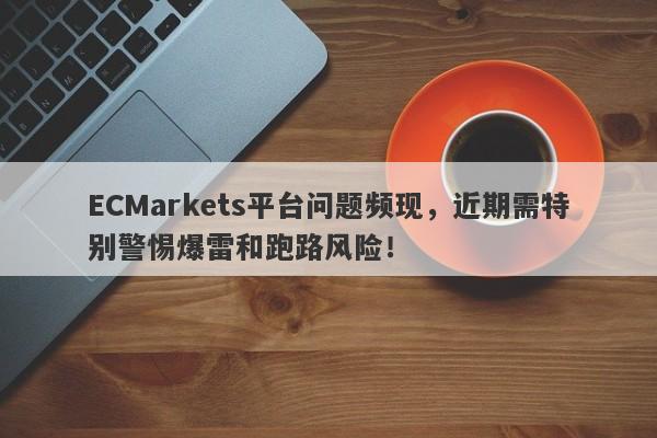 ECMarkets平台问题频现，近期需特别警惕爆雷和跑路风险！