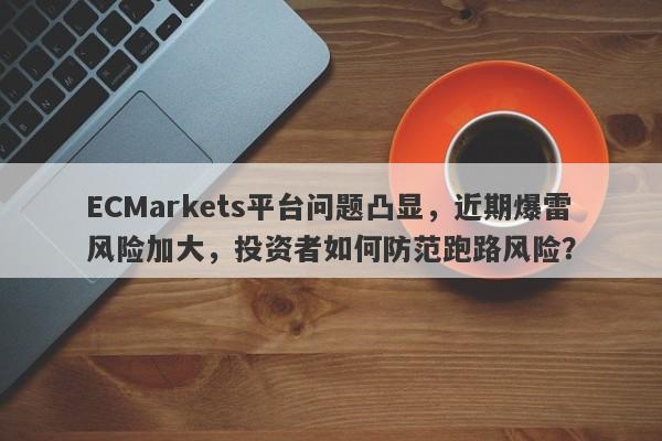 ECMarkets平台问题凸显，近期爆雷风险加大，投资者如何防范跑路风险？