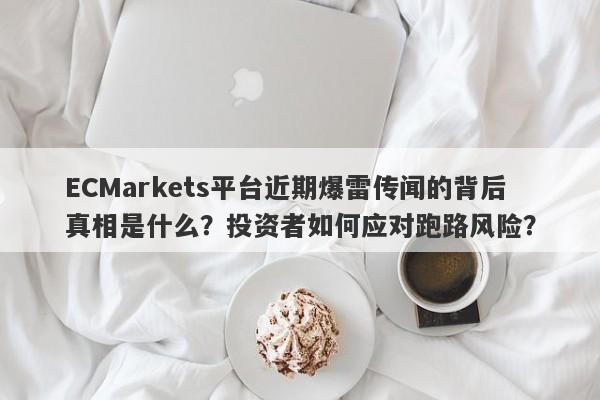 ECMarkets平台近期爆雷传闻的背后真相是什么？投资者如何应对跑路风险？