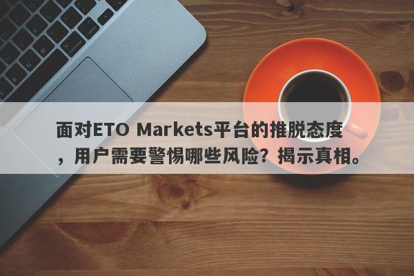 面对ETO Markets平台的推脱态度，用户需要警惕哪些风险？揭示真相。