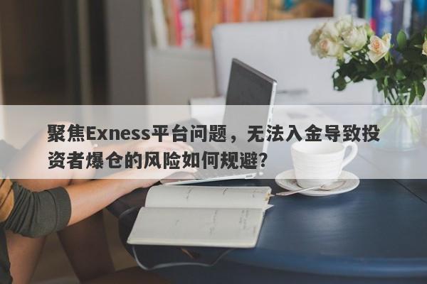 聚焦Exness平台问题，无法入金导致投资者爆仓的风险如何规避？