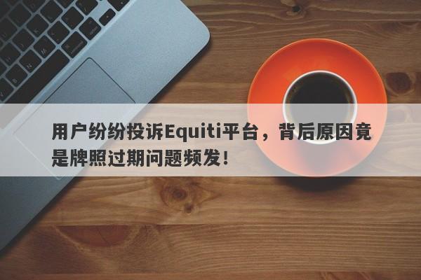 用户纷纷投诉Equiti平台，背后原因竟是牌照过期问题频发！