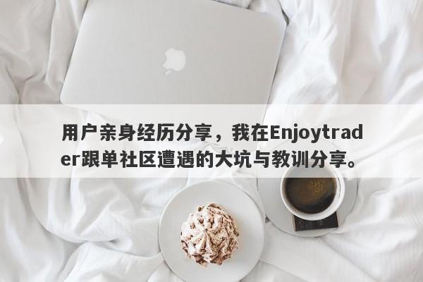 用户亲身经历分享，我在Enjoytrader跟单社区遭遇的大坑与教训分享。