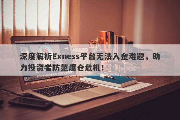 深度解析Exness平台无法入金难题，助力投资者防范爆仓危机！