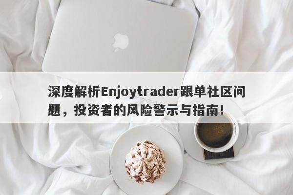 深度解析Enjoytrader跟单社区问题，投资者的风险警示与指南！