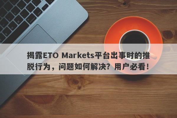 揭露ETO Markets平台出事时的推脱行为，问题如何解决？用户必看！