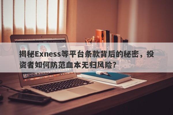 揭秘Exness等平台条款背后的秘密，投资者如何防范血本无归风险？