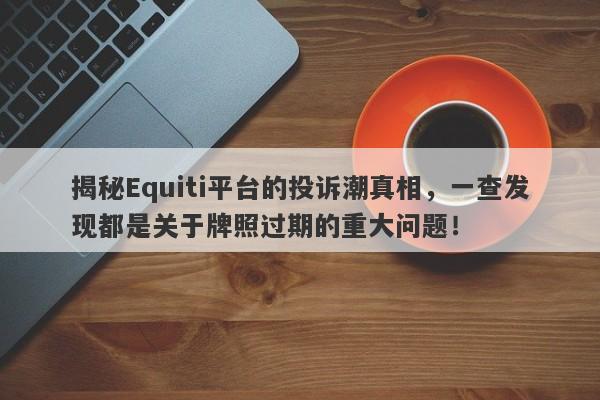 揭秘Equiti平台的投诉潮真相，一查发现都是关于牌照过期的重大问题！