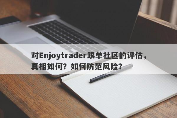 对Enjoytrader跟单社区的评估，真相如何？如何防范风险？