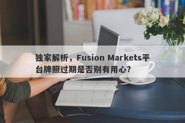 独家解析，Fusion Markets平台牌照过期是否别有用心？