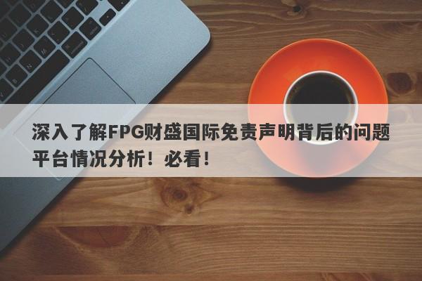 深入了解FPG财盛国际免责声明背后的问题平台情况分析！必看！