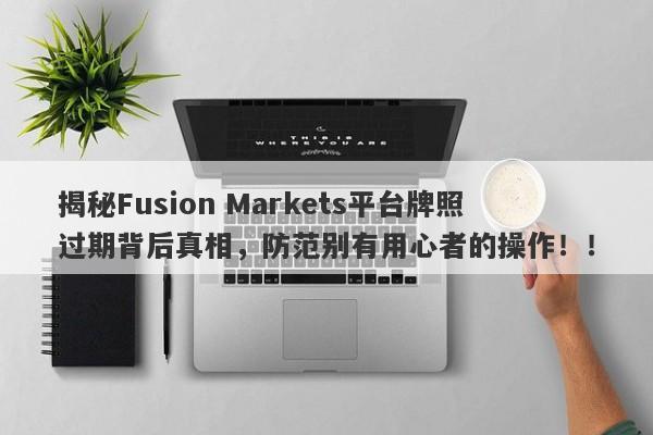 揭秘Fusion Markets平台牌照过期背后真相，防范别有用心者的操作！！