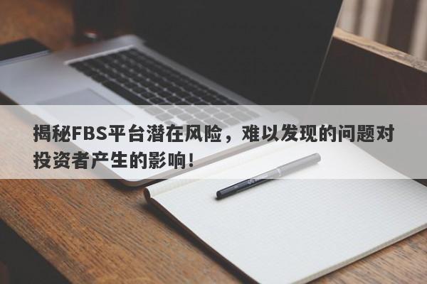 揭秘FBS平台潜在风险，难以发现的问题对投资者产生的影响！