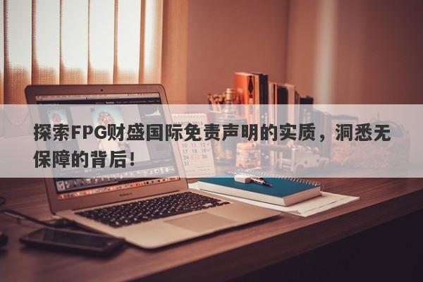 探索FPG财盛国际免责声明的实质，洞悉无保障的背后！