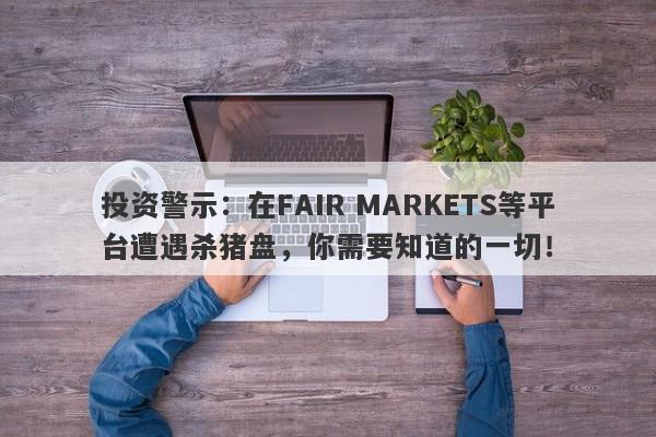 投资警示：在FAIR MARKETS等平台遭遇杀猪盘，你需要知道的一切！