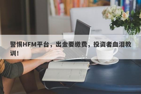 警惕HFM平台，出金要缴费，投资者血泪教训！