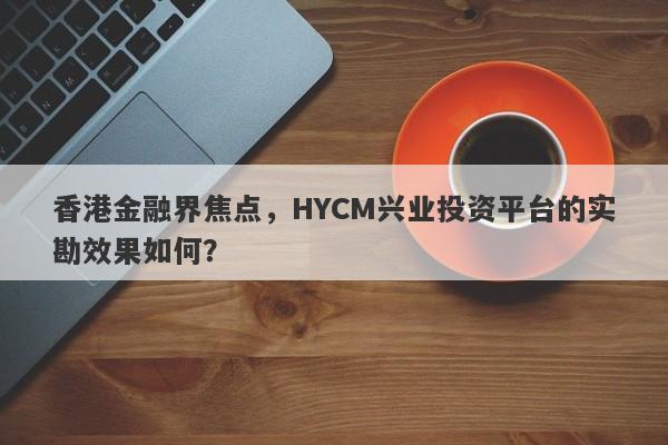 香港金融界焦点，HYCM兴业投资平台的实勘效果如何？