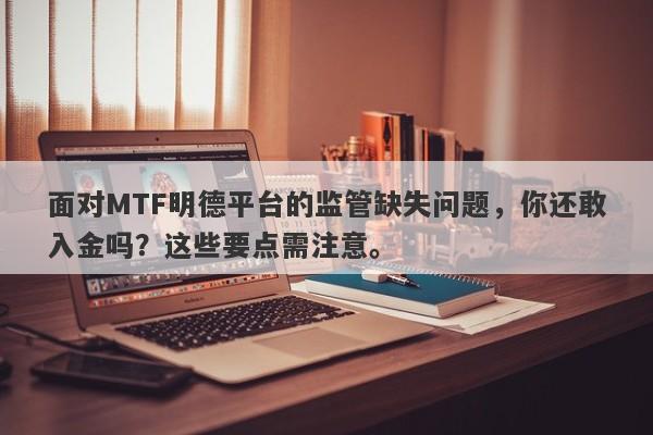 面对MTF明德平台的监管缺失问题，你还敢入金吗？这些要点需注意。