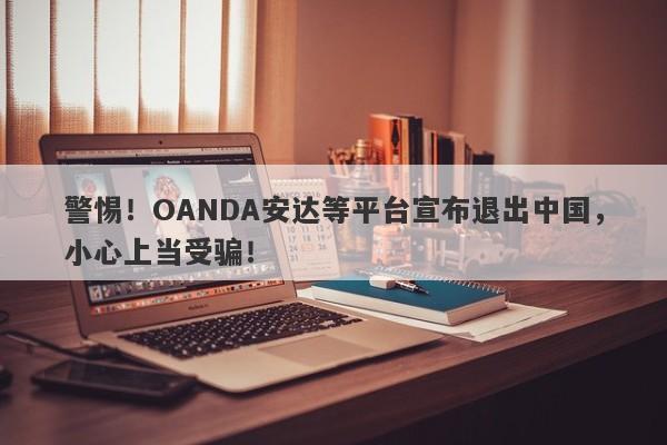 警惕！OANDA安达等平台宣布退出中国，小心上当受骗！