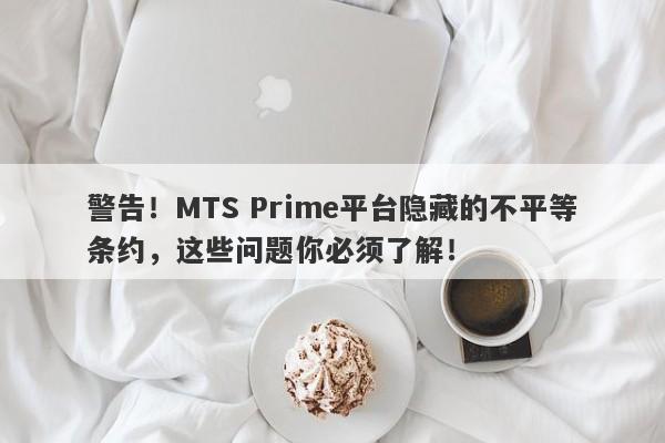 警告！MTS Prime平台隐藏的不平等条约，这些问题你必须了解！