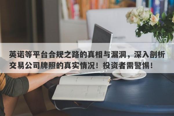 英诺等平台合规之路的真相与漏洞，深入剖析交易公司牌照的真实情况！投资者需警惕！