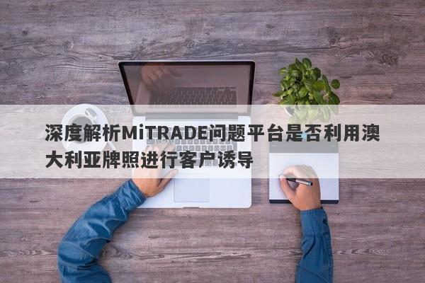 深度解析MiTRADE问题平台是否利用澳大利亚牌照进行客户诱导