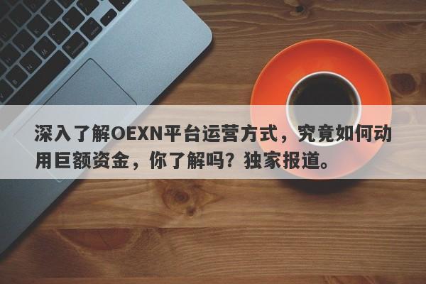 深入了解OEXN平台运营方式，究竟如何动用巨额资金，你了解吗？独家报道。